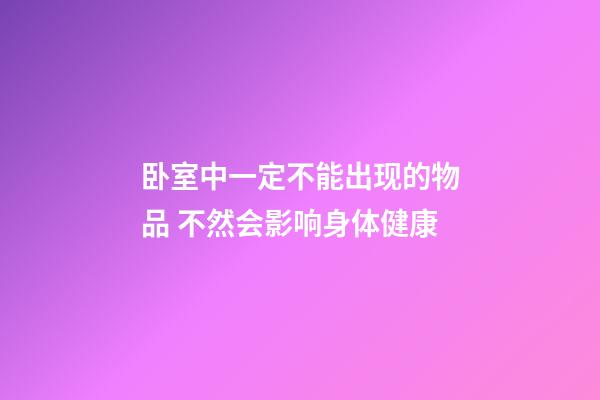 卧室中一定不能出现的物品 不然会影响身体健康